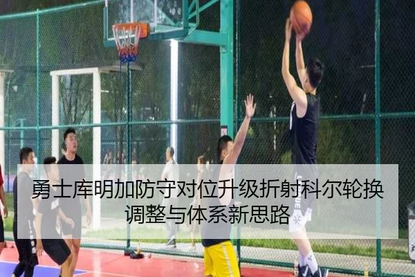 勇士库明加防守对位升级折射科尔轮换调整与体系新思路
