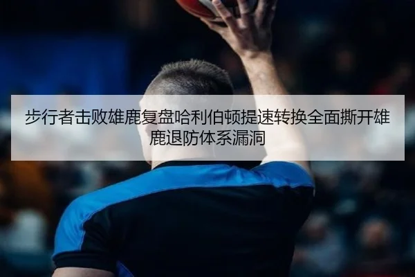 步行者击败雄鹿复盘哈利伯顿提速转换全面撕开雄鹿退防体系漏洞