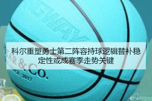 科尔重塑勇士第二阵容持球逻辑替补稳定性或成赛季走势关键