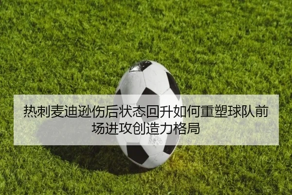 热刺麦迪逊伤后状态回升如何重塑球队前场进攻创造力格局