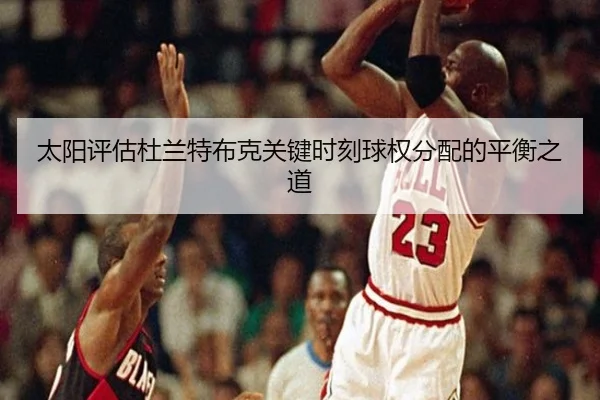 太阳评估杜兰特布克关键时刻球权分配的平衡之道