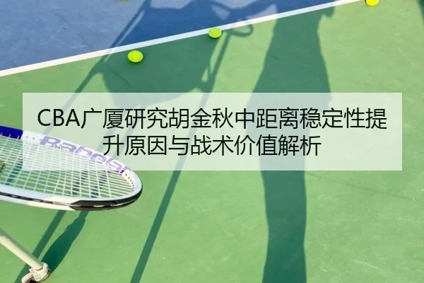 CBA广厦研究胡金秋中距离稳定性提升原因与战术价值解析