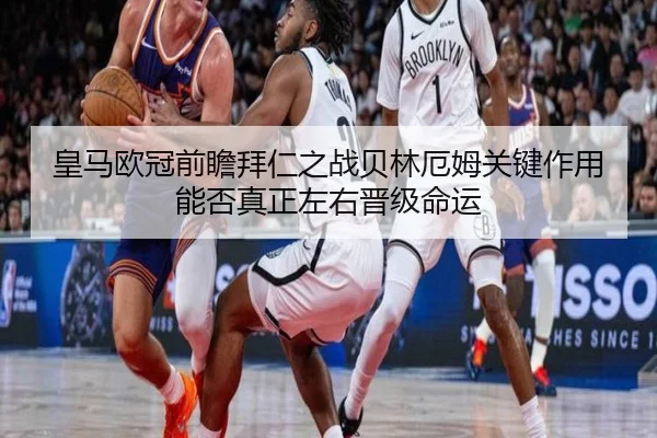 皇马欧冠前瞻拜仁之战贝林厄姆关键作用能否真正左右晋级命运