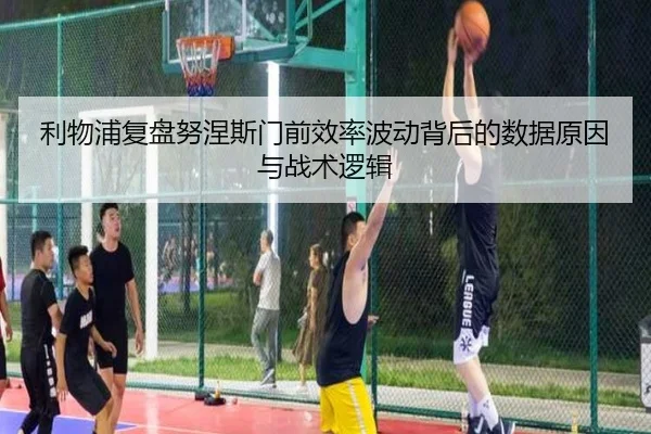 利物浦复盘努涅斯门前效率波动背后的数据原因与战术逻辑